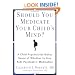 Should You Medicate Your Child's Mind? :A Child Psychiatrist Makes Sense of Whether or Not to Give Kids Meds