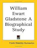 William Ewart Gladstone A Biographical Study