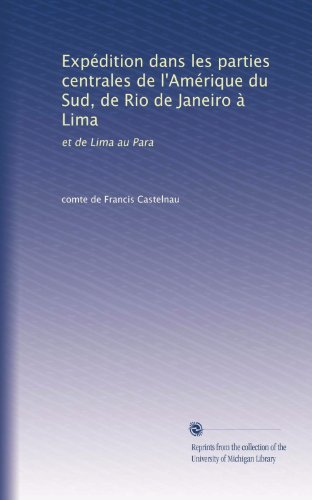 Expédition dans les parties centrales de lAmérique du Sud, de Rio de Janeiro à Lima: et de Lima au Para (Volume 1) (French Edition)