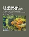 The Beginnings of American Nationality; The Constitutional Relations Between the Continental Congress and the Colonies and States from 1774 to 1789