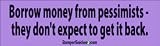 Borrow from pessimists they don't expect to be paid back - funny bumper stickers (Medium)