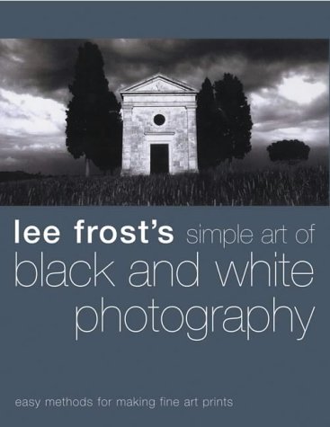 Lee Frost s Simple Art of Black and White Photography: Easy Methods for Making Fine Art Prints