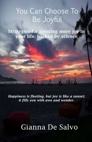 You Can Choose To Be Joyful: Strategies for creating more joy in your life - backed by science, by Gianna DeSalvo