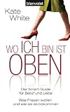 Wo ich bin, ist oben: Der Smart-Guide für Beruf und Liebe. Was Frauen wollen - und wie sie es bekommen
