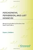 Psychopathy, Perversion, and Lust Homicide: Recognizing the Mental Disorders That Power Serial Killers (Forensic Psychology)