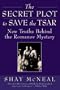 The Secret Plot to Save the Tsar: New Truths Behind the Romanov Mystery