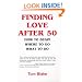 Finding Love After 50: How to Begin. Where to Go. What to Do