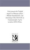 Forty years in the Turkish empire, or, Memoirs of Rev. William Goodell, D.D. : late missionary of the A.B.C.F.M. at Constantinople / by his soninlaw, E.D.G. Prime.