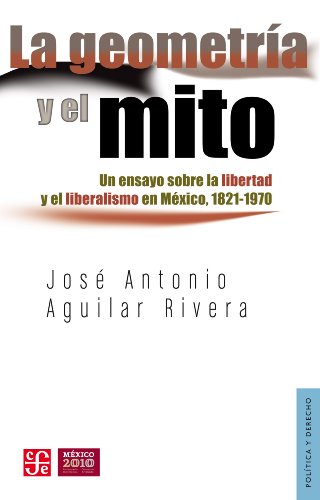 La geometría y el mito. Un ensayo sobre la libertad y el liberalismo en México, 1821-1970 (Politica Y Derecho / Politics and Law) (Spanish Edition)