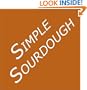 Simple Sourdough: Make Your Own Starter Without Store-Bought Yeast and Bake the Best Bread in the World With This Simplest of Recipes for Making Sourdough (or Sour Dough)