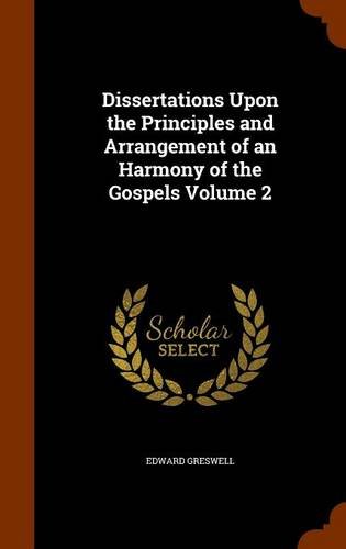 Dissertations Upon the Principles and Arrangement of an Harmony of the Gospels Volume 2, by Edward Greswell