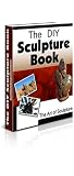 Sculpture: The Do It Yourself Guide to Sculpting