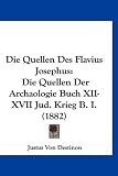 Die Quellen Des Flavius Josephus: Die Quellen Der Archaologie Buch XII-XVII Jud. Krieg B. I. (1882) - Justus Von Destinon