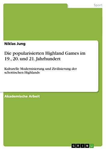 Die popularisierten Highland Games im 19., 20. und 21. Jahrhundert: Kulturelle Modernisierung und Zivilisierung der schottischen Highlands (German Edition)