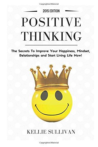 positive thinking the secrets to improve your happiness mindset relationships and start living life now 