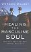 Healing the Masculine Soul: God's Restoration of Men to Real Manhood