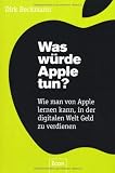 Was würde Apple tun?: Wie man von Apple lernen kann, in der digitalen Welt Geld zu verdienen