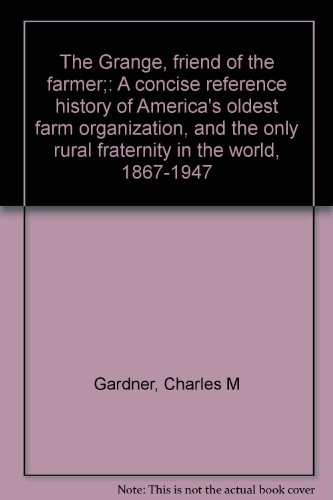 The Grange, friend of the farmer;: A concise reference history of America's oldest farm organization, and the only rural fraternity in the world, 1867-1947