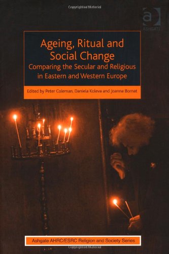 Ageing, Ritual and Social Change: Comparing the Secular and Religious in Eastern and Western Europe (Ashgate Ahrc/Esrc Religion and Society)