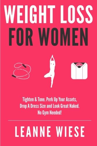 Weight Loss For Women: Tighten & Tone, Perk Up Your Assets, Drop a Dress Size and Look Great Naked. No Gym Needed! (No Gym Needed, Healthy Habits, Workout Plan, Weight Loss Recipes)