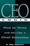 CEO Logic : How to Think and Act Like a Chief Executive