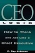 CEO Logic : How to Think and Act Like a Chief Executive