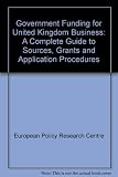 Government funding for United Kingdom business : a complete guide to soruces, grants and application procedures