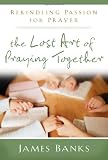 Lost Art of Praying Together:  Rekindling Passion for Prayer
