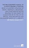 The Bibliographers Manual of Gloucestershire Literature: Being a Classified Catalogue of Books, Pamphlets, Broadsides, and Other Printed Matter ... and Explanatory Notes (V.1 ) (1895-97 )
