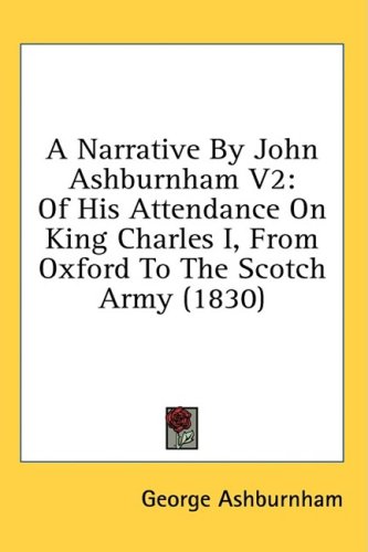A Narrative by John Ashburnham V2 Of His Attendance on King Charles I from Oxford to the Scotch Army 1830