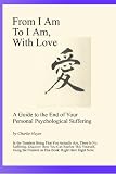 From I Am To I Am, With Love: A Guide To The End Of Your Psychological Suffering