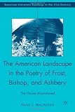 The American Landscape in the Poetry of Frost, Bishop, and Ashbery: The House Abandoned (American Literature Readings in the 21st Century)
