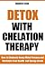 Detox With Chelation Therapy - How to Eliminate Heavy Metal Poisons and Revitalize Your Health and Energy Levels