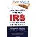 How to Settle With the IRS for Pennies on the Dollar: The Unoffical Guide for Taxpayers Who Owe the IRS