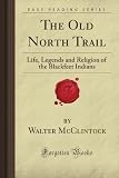 The Old North Trail: Life, Legends and Religion of the Blackfeet Indians (Forgotten Books)