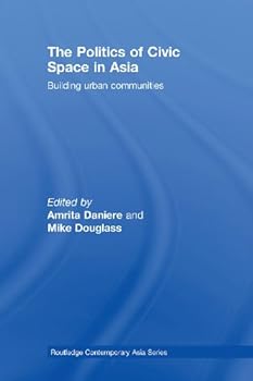 the politics of civic space in asia: building urban communities (routledge contemporary asia series) - mike douglass and amrita daniere