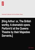 [King Arthur: or, The British worthy. A dramatick opera. Perform'd at the Queens Theatre by their Majesties Servants.]