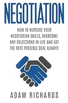 Negotiation: How To Nurture Your Negotiation Skills, Overcome Any Objections In Life And Get The Best Possible Deal Always Negotiation: How To Nurture Your Negotiation Skills, Overcome Any Objections In Life And Get The Best Possible Deal Always