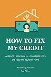 How to Fix My Credit: An Easy to Follow Guide for Erasing Credit Errors and Rebuilding Your Good Name