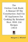 The Fireless Cook Book: A Manual Of The Construction And Use Of Appliances For Cooking By Retained Heat, With 250 Recipes (1913)