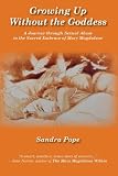 Growing Up Without the Goddess: A Journey through Sexual Abuse to the Sacred Embrace of Mary Magdalene