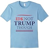 IDK Not Trump Though - Funny Donald Trump President T Shirt