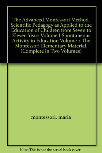 The Advanced Montessori Method. Scientific Pedagogy as Applied to the Education of Children from Seven to Eleven Years Volume I Spontaneous Activity in Education Volume 2 The Montessori Elementary Material. (Complete in Two Volumes)