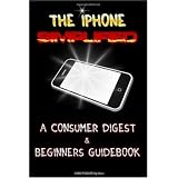 The iPhone Simplified: A Consumer Digest & Beginners Guidebook To Getting The Most Out Of your iPhone