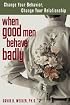 When Good Men Behave Badly: Change Your Behavior, Change Your Relationship