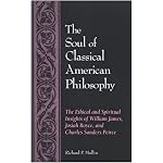 The Soul of Classical American Philosophy: The Ethical and Spiritual Insights of William James, Josiah Royce, and Charles Sanders Pierce book cover