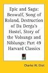 Epic and Saga: Beowulf, Song of Roland, Destruction of Da Derga's Hostel, Story of the Volsungs and Niblungs (Harvard Classics, Part 49)