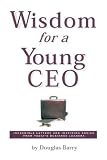 Wisdom for a Young Ceo: Incredible Letters and Inspiring Advice from Today`s Business Leaders