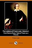 The Letters of Franz Liszt, Volume I. From Paris to Rome: Years of Travel as a Virtuoso (Dodo Press)