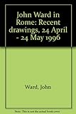 John Ward in Rome : recent drawings, 24 April - 24 May 1996